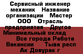 Сервисный инженер-механик › Название организации ­ Мастер, ООО › Отрасль предприятия ­ Другое › Минимальный оклад ­ 70 000 - Все города Работа » Вакансии   . Тыва респ.,Ак-Довурак г.